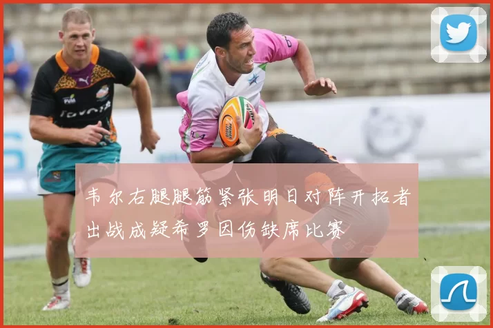 韦尔右腿腿筋紧张明日对阵开拓者出战成疑希罗因伤缺席比赛