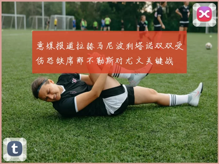 意媒报道拉赫马尼波利塔诺双双受伤恐缺席那不勒斯对尤文关键战