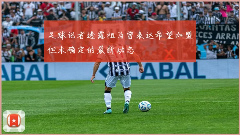 足球记者透露祖马曾表达希望加盟但未确定的最新动态
