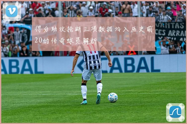 得分助攻抢断三项数据均入历史前20的传奇球员解析