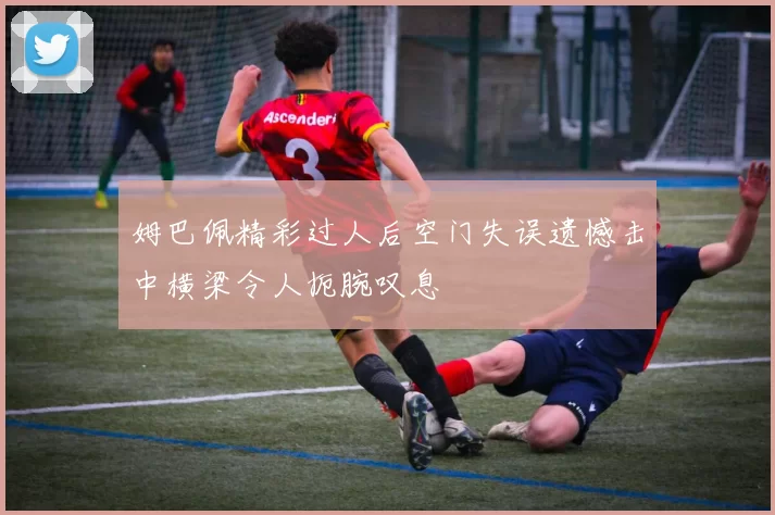 姆巴佩精彩过人后空门失误遗憾击中横梁令人扼腕叹息