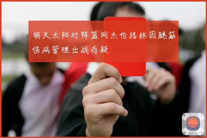 明天太阳对阵篮网杰伦格林因腿筋伤病管理出战存疑