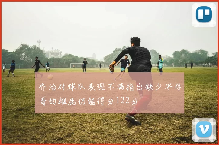 乔治对球队表现不满指出缺少字母哥的雄鹿仍能得分122分