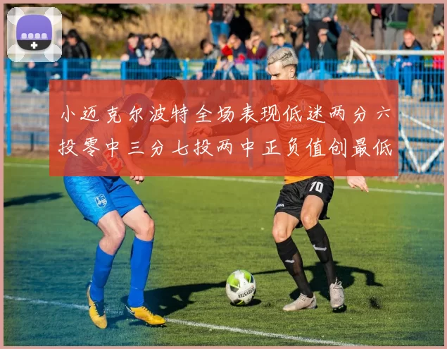 小迈克尔波特全场表现低迷两分六投零中三分七投两中正负值创最低纪录