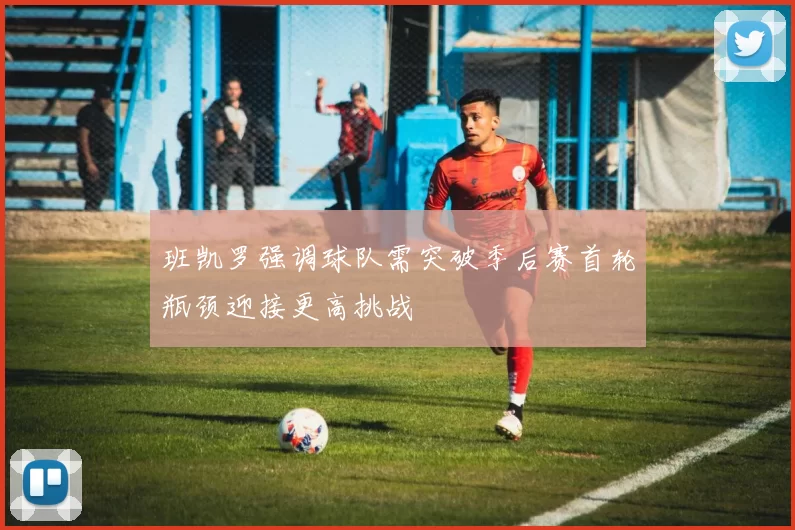 班凯罗强调球队需突破季后赛首轮瓶颈迎接更高挑战