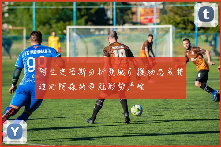 阿兰史密斯分析曼城引援动态或将追赶阿森纳争冠形势严峻