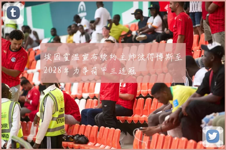 埃因霍温宣布续约主帅彼得博斯至2028年力争荷甲三连冠