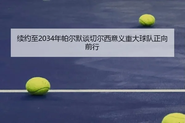 续约至2034年帕尔默谈切尔西意义重大球队正向前行